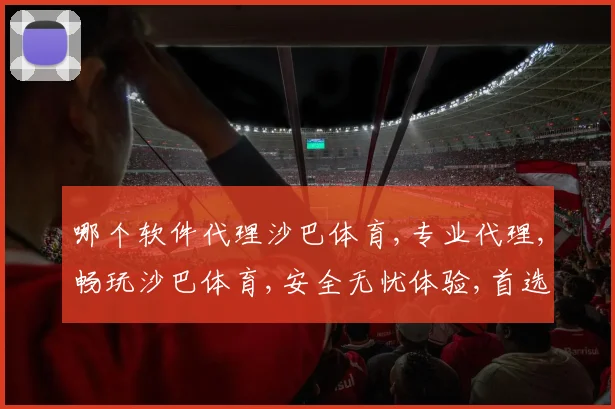 哪个软件代理沙巴体育,专业代理,畅玩沙巴体育,安全无忧体验,首选平台