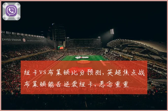 纽卡vs布莱顿比分预测,英超焦点战布莱顿能否逆袭纽卡,悬念重重