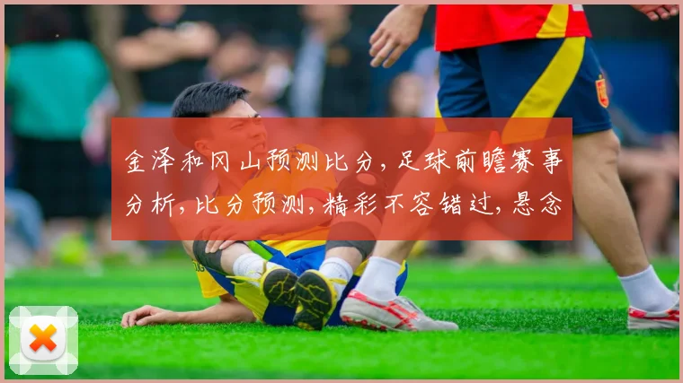金泽和冈山预测比分,足球前瞻赛事分析,比分预测,精彩不容错过,悬念待揭晓,敬请期待